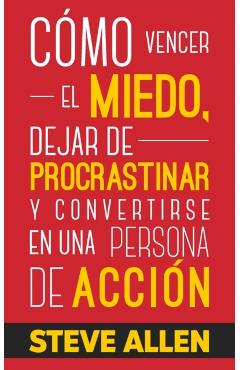 C�mo vencer el miedo, dejar de procrastinar y convertirse en una persona de acci�n: M�todo pr�ctico para eliminar la procrastinaci�n y cambiar cualqui - Steve Allen