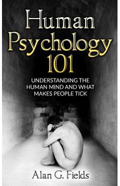 Human Psychology 101: Understanding The Human Mind And What Makes People Tick - Alan G. Fields