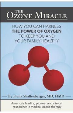 The Ozone Miracle: How you can harness the power of oxygen to keep you and your family healthy - Md Frank Shallenberger