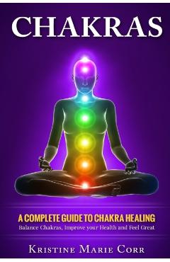 Chakras: A Complete Guide to Chakra Healing: Balance Chakras, Improve your Health and Feel Great - Kristine Marie Corr