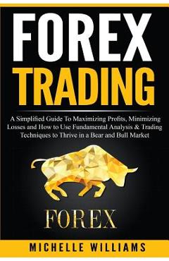 Forex Trading: A Simplified Guide To Maximizing Profits, Minimizing Losses and How to Use Fundamental Analysis & Trading Techniques t - Michelle Williams