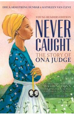 Never Caught, the Story of Ona Judge: George and Martha Washington\'s Courageous Slave Who Dared to Run Away; Young Readers Edition - Erica Armstrong Dunbar