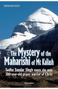 The Mystery of the Maharishi of MT Kailash: Sadhu Sundar Singh Meets the Over 300-Year-Old Prayer Warrior of Christ - Bernhard Koch