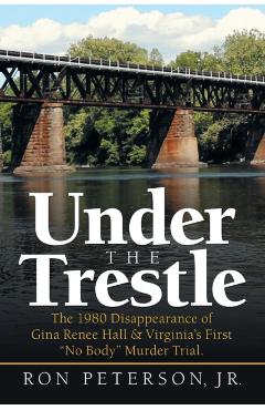 Under the Trestle: The 1980 Disappearance of Gina Renee Hall & Virginia's First No Body Murder Trial. - Ron Peterson Jr