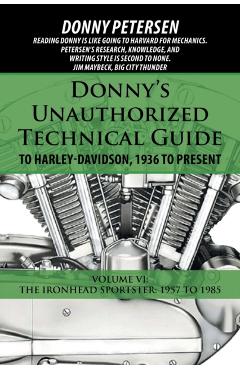 Donny's Unauthorized Technical Guide to Harley-Davidson, 1936 to Present: Volume VI: The Ironhead Sportster: 1957 to 1985 - Donny Petersen
