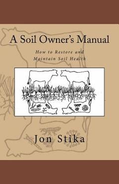 A Soil Owner\'s Manual: How to Restore and Maintain Soil Health - Eve Stika