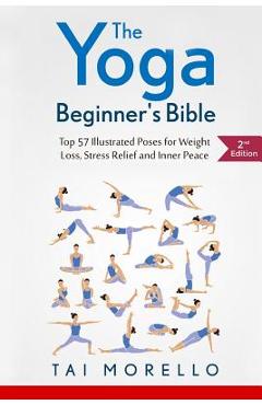 The Yoga Beginner\'s Bible: Top 63 Illustrated Poses for Weight Loss, Stress Relief and Inner Peace - Tai Morello