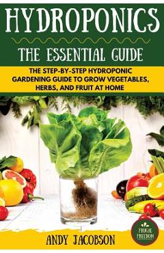 Hydroponics: The Essential Hydroponics Guide: A Step-By-Step Hydroponic Gardening Guide to Grow Fruit, Vegetables, and Herbs at Hom - Andy Jacobson