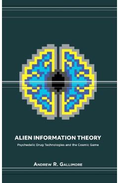 Alien Information Theory: Psychedelic Drug Technologies and the Cosmic Game - Andrew R. Gallimore