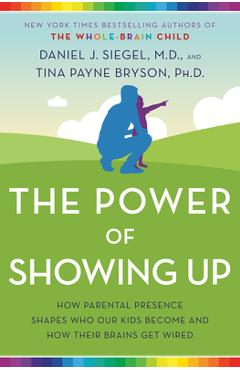 The power of showing up: how parental presence shapes who our kids become and how their brains get wired - daniel j. siegel