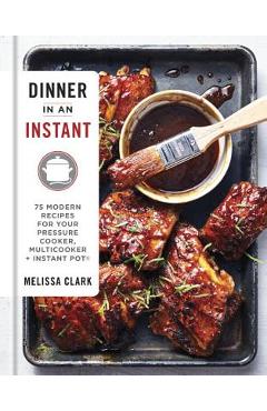 Dinner in an Instant: 75 Modern Recipes for Your Pressure Cooker, Multicooker, and Instant Pot(r) a Cookbook - Melissa Clark
