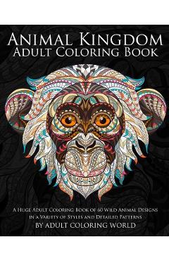 Animal Kingdom: Adult Coloring Book: A Huge Adult Coloring Book of 60 Wild Animal Designs in a Variety of Styles and Detailed Patterns - Adult Coloring World