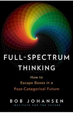 Full-Spectrum Thinking: How to Escape Boxes in a Post-Categorical Future - Bob Johansen