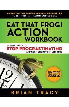 Eat that frog! action workbook: 21 great ways to stop procrastinating and get more done in less time - brian tracy