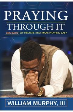 Praying Through It: 365 Days Worth of Prayers That Make Praying Easy - William Murphy