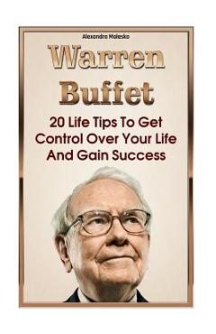 Warren Buffett: 20 Life Tips To Get Control Over Your Life And Gain Success: (Warren Buffet Biography, Business Success, The Essays of - Alexandra Malesko