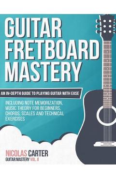 Guitar Fretboard Mastery: An In-Depth Guide to Playing Guitar with Ease, Including Note Memorization, Music Theory for Beginners, Chords, Scales - Nicolas Carter