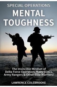 Special Operations Mental Toughness: The Invincible Mindset of Delta Force Operators, Navy SEALs, Army Rangers & Other Elite Warriors! - Lawrence Colebrooke