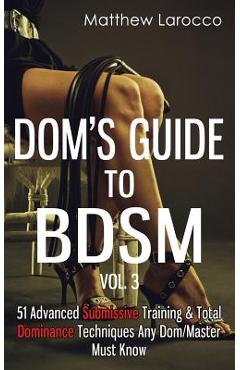 Dom\'s Guide To BDSM Vol. 3: 51 Advanced Submissive Training & Total Dominance Techniques Any Dom/Master Must Know - Matthew Larocco