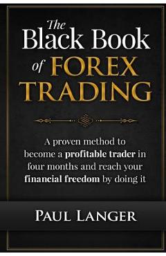The Black Book of Forex Trading: A Proven Method to Become a Profitable Trader in Four Months and Reach Your Financial Freedom by Doing it - Paul Langer