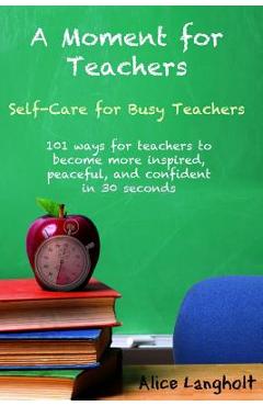 A Moment for Teachers: Self-Care for Busy Teachers - 101 free ways for teachers to become more inspired, peaceful, and confident in 30 second - Alice Langholt