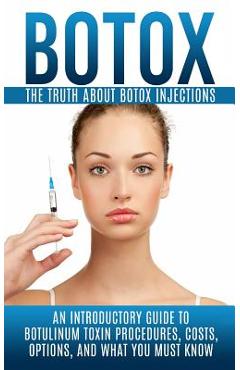 Botox: The Truth About Botox Injections: An Introductory Guide to Botulinum Toxin Procedures, Costs, Options, And What You Mu - Arnold Hendrix