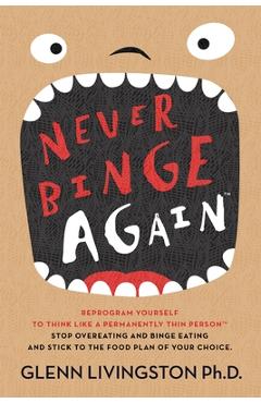 Never Binge Again(tm): Reprogram Yourself to Think Like a Permanently Thin Person. Stop Overeating and Binge Eating and Stick to the Food Pla - Glenn Livingston Ph. D.