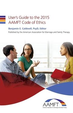 User\'s Guide to the 2015 AAMFT Code of Ethics - Benjamin E. Caldwell Psyd