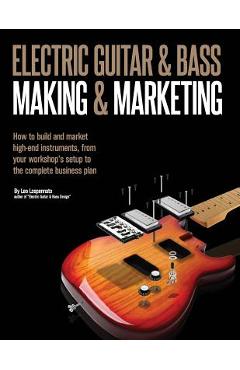 Electric Guitar Making & Marketing: How to build and market high-end instruments, from your workshop\'s setup to the complete business plan - Leo Lospennato
