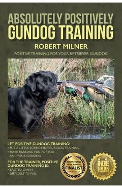 Absolutely Positively Gundog Training: Positive Training for Your Retriever Gundog - Robert Milner