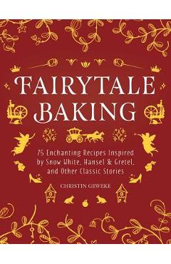 Fairytale Baking: Delicious Treats Inspired by Hansel & Gretel, Snow White, and Other Classic Stories - Christin Geweke