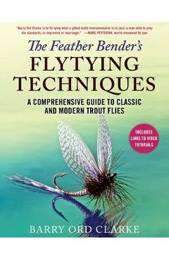 The Feather Bender\'s Flytying Techniques: A Comprehensive Guide to Classic and Modern Trout Flies - Barry Ord Clarke