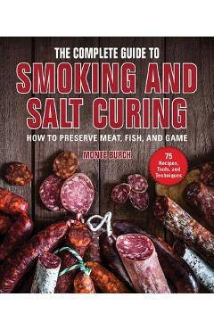 The Complete Guide to Smoking and Salt Curing: How to Preserve Meat, Fish, and Game - Monte Burch