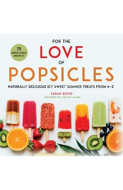 For the Love of Popsicles: Naturally Delicious Icy Sweet Summer Treats from A-Z - Sarah Bond