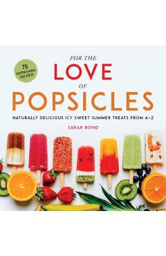 For the Love of Popsicles: Naturally Delicious Icy Sweet Summer Treats from A-Z - Sarah Bond