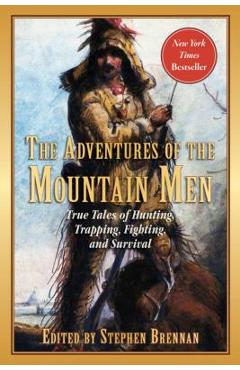 The Adventures of the Mountain Men: True Tales of Hunting, Trapping, Fighting, Adventure, and Survival - Stephen Brennan