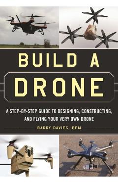 Build a Drone: A Step-By-Step Guide to Designing, Constructing, and Flying Your Very Own Drone - Barry Davies