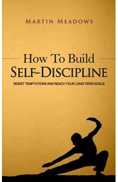 How to Build Self-Discipline: Resist Temptations and Reach Your Long-Term Goals - Martin Meadows