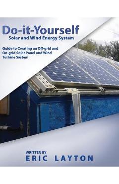 Do-it-Yourself Solar and Wind Energy System: DIY Off-grid and On-grid Solar Panel and Wind Turbine System - Eric Layton