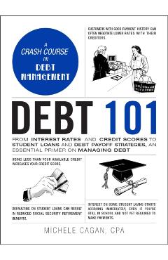 Debt 101: From Interest Rates and Credit Scores to Student Loans and Debt Payoff Strategies, an Essential Primer on Managing Deb - Michele Cagan