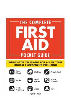The Complete First Aid Pocket Guide: Step-By-Step Treatment for All of Your Medical Emergencies Including - Heart Attack - Stroke - Food Poisoning - C - John Furst