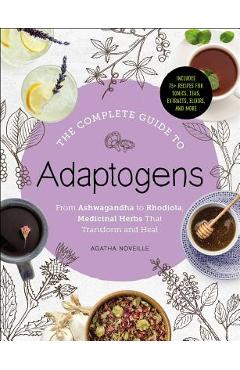 The Complete Guide to Adaptogens: From Ashwagandha to Rhodiola, Medicinal Herbs That Transform and Heal - Agatha Noveille