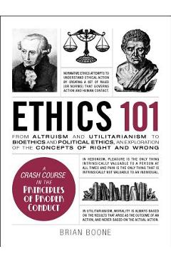 Ethics 101: From Altruism and Utilitarianism to Bioethics and Political Ethics, an Exploration of the Concepts of Right and Wrong - Brian Boone