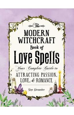 The Modern Witchcraft Book of Love Spells: Your Complete Guide to Attracting Passion, Love, and Romance - Skye Alexander