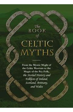 The Book of Celtic Myths: From the Mystic Might of the Celtic Warriors to the Magic of the Fey Folk, the Storied History and Folklore of Ireland - Adams Media