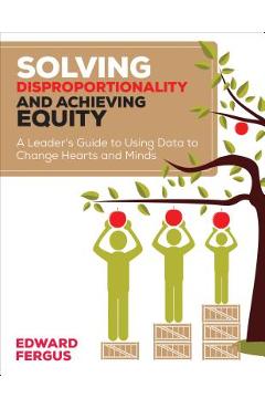 Solving Disproportionality and Achieving Equity: A Leader\'s Guide to Using Data to Change Hearts and Minds - Edward A. Fergus