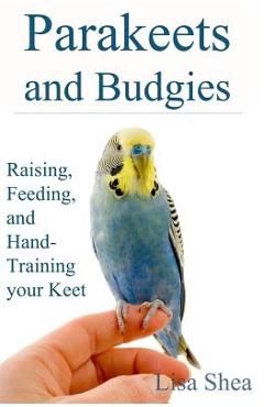Parakeets And Budgies - Raising, Feeding, And Hand-Training Your Keet - Lisa Shea