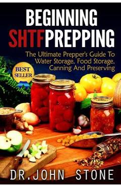 Beginning shtf prepping: the ultimate prepper's guide to water storage, food storage, canning and food preservation - john stone