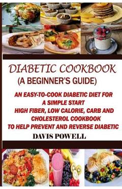 Diabetic Cookbook (A Beginner\'s Guide): : Quick, Easy-to-Cook Diabetes Diet for a Simple Start: High Fiber, Low Calorie, Carb and Cholesterol Cookbook - Davis Powell