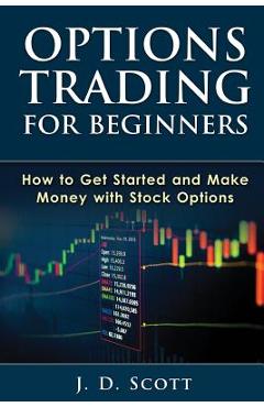 Options Trading for Beginners: How to Get Started and Make Money with Stock Options - J. D. Scott